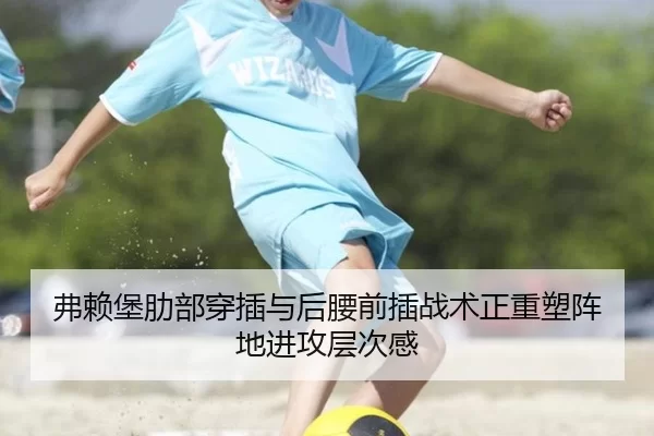弗赖堡肋部穿插与后腰前插战术正重塑阵地进攻层次感